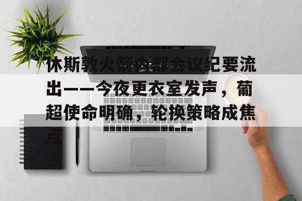 双赢平台网站休斯敦火箭内部会议纪要流出——今夜更衣室发声，葡超使命明确，轮换策略成焦点的简单介绍